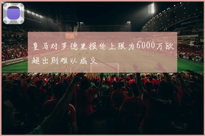 皇马对罗德里报价上限为6000万欧超出则难以成交
